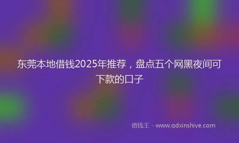 东莞本地借钱2025年推荐，盘点五个网黑夜间可下款的口子