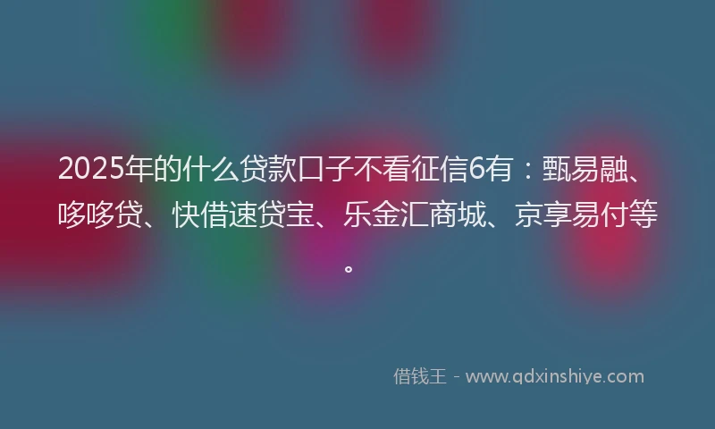 2025年的什么贷款口子不看征信6有：甄易融、哆哆贷、快借速贷宝、乐金汇商城、京享易付等。