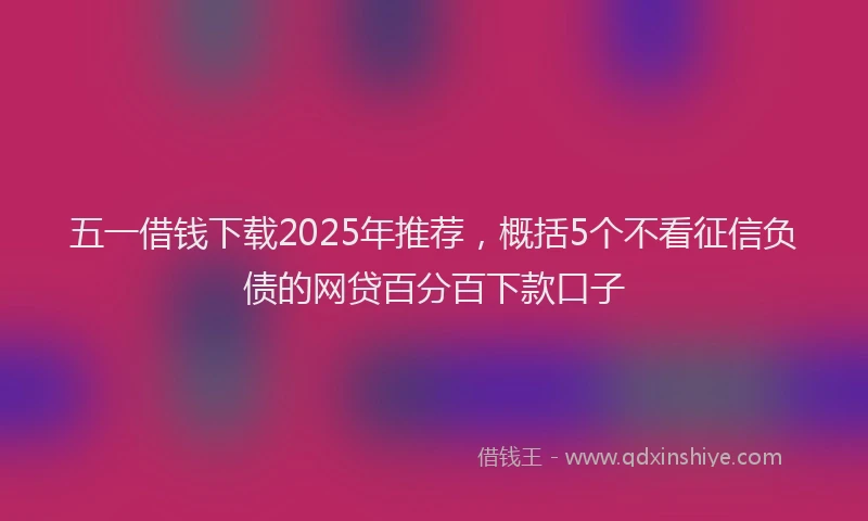 五一借钱下载2025年推荐，概括5个不看征信负债的网贷百分百下款口子