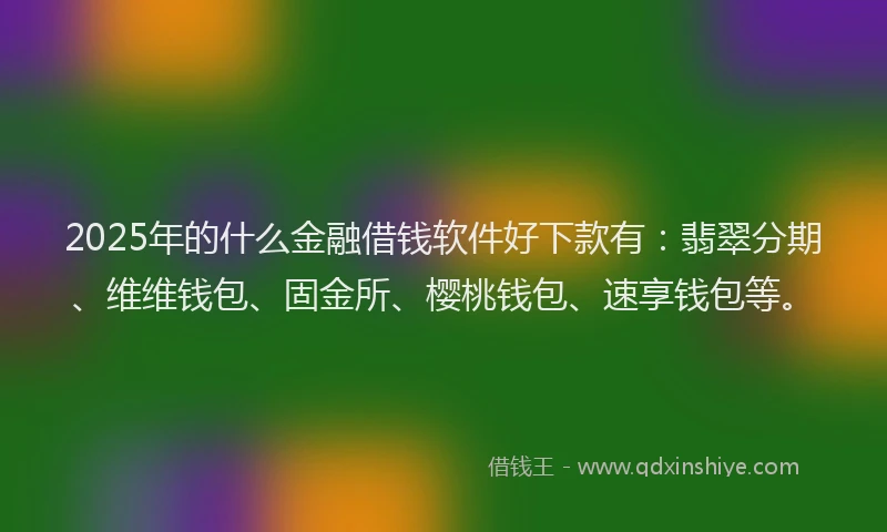 2025年的什么金融借钱软件好下款有：翡翠分期、维维钱包、固金所、樱桃钱包、速享钱包等。
