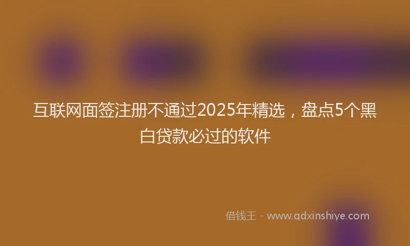 互联网面签注册不通过2025年精选，盘点5个黑白贷款必过的软件