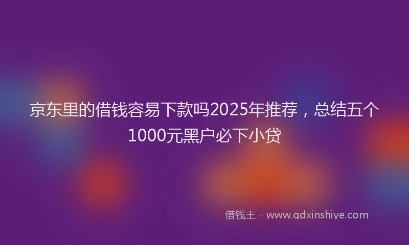 京东里的借钱容易下款吗2025年推荐，总结五个1000元黑户必下小贷