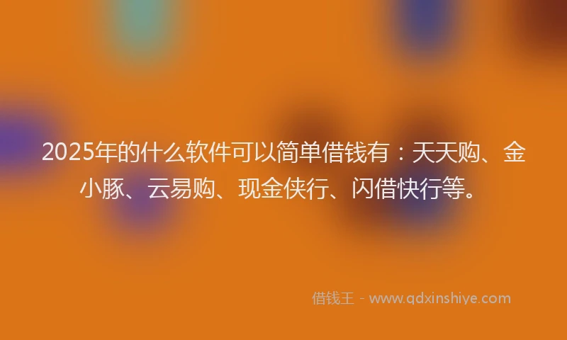 2025年的什么软件可以简单借钱有：天天购、金小豚、云易购、现金侠行、闪借快行等。