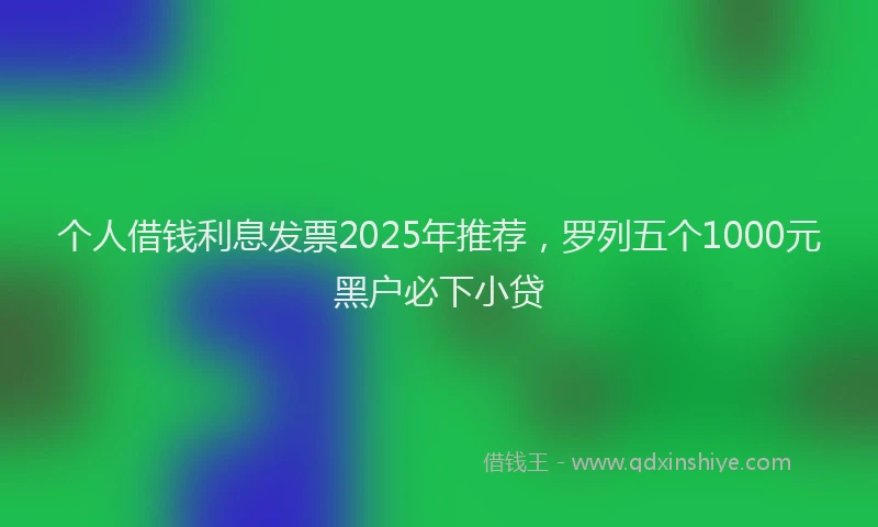 个人借钱利息发票2025年推荐，罗列五个1000元黑户必下小贷