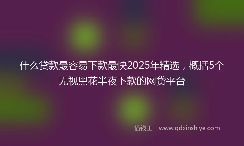 什么贷款最容易下款最快2025年精选，概括5个无视黑花半夜下款的网贷平台