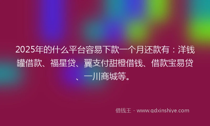 2025年的什么平台容易下款一个月还款有：洋钱罐借款、福星贷、翼支付甜橙借钱、借款宝易贷、一川商城等。