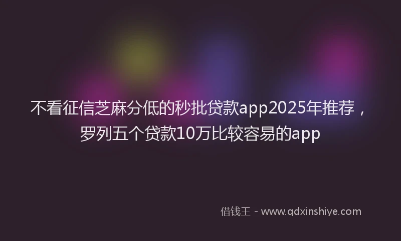 不看征信芝麻分低的秒批贷款app2025年推荐，罗列五个贷款10万比较容易的app