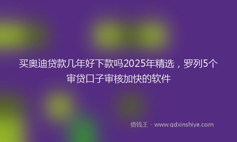 买奥迪贷款几年好下款吗2025年精选，罗列5个审贷口子审核加快的软件