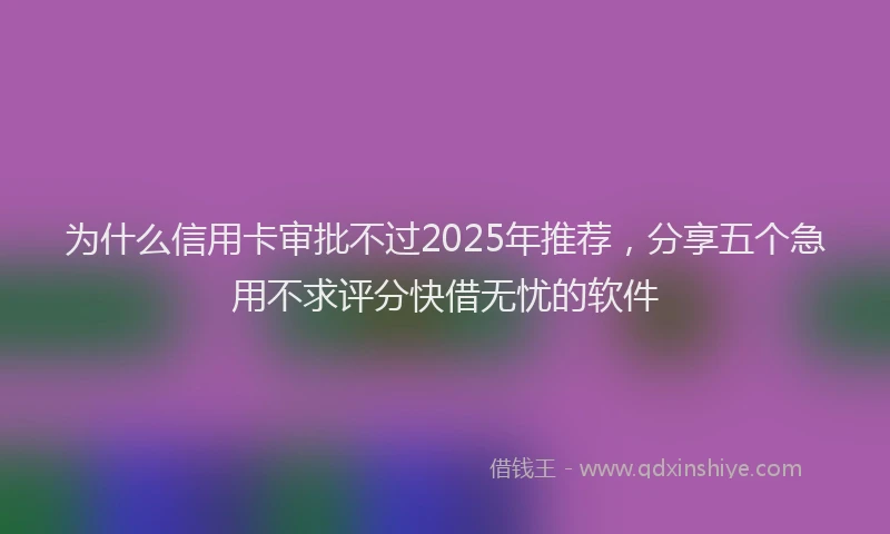 为什么信用卡审批不过2025年推荐，分享五个急用不求评分快借无忧的软件