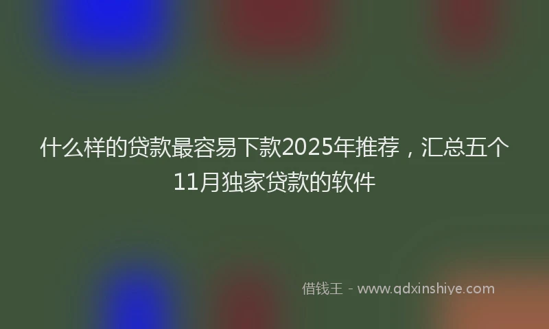 什么样的贷款最容易下款2025年推荐，汇总五个11月独家贷款的软件