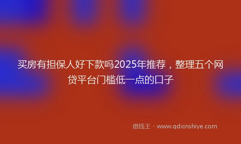 买房有担保人好下款吗2025年推荐，整理五个网贷平台门槛低一点的口子