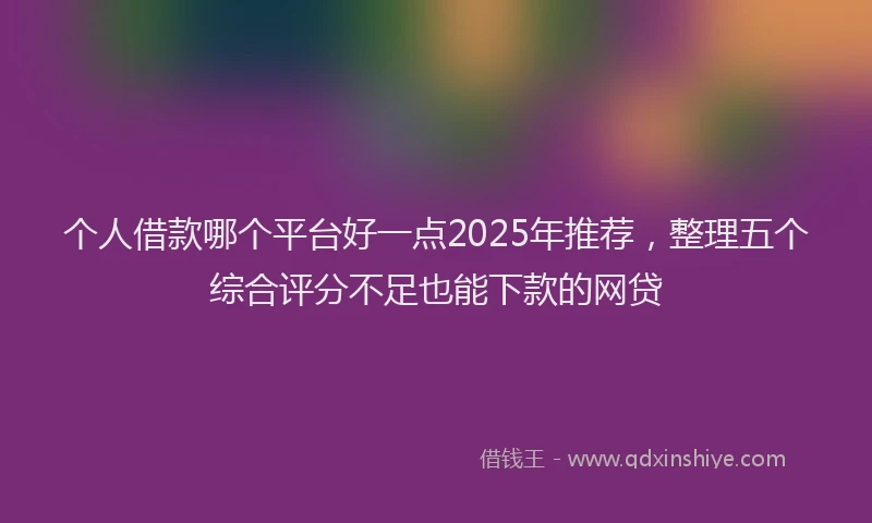 个人借款哪个平台好一点2025年推荐，整理五个综合评分不足也能下款的网贷
