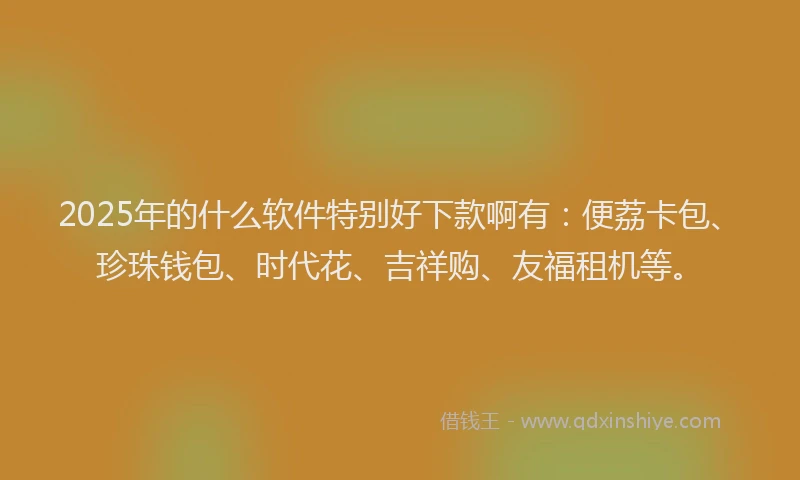 2025年的什么软件特别好下款啊有：便荔卡包、珍珠钱包、时代花、吉祥购、友福租机等。