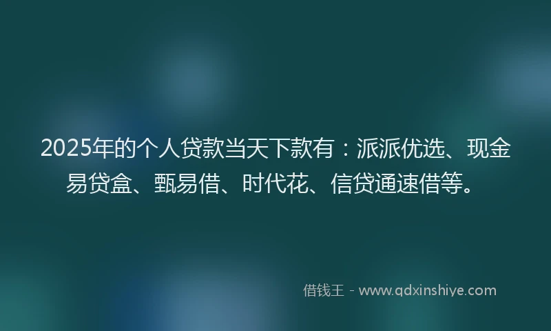 2025年的个人贷款当天下款有：派派优选、现金易贷盒、甄易借、时代花、信贷通速借等。