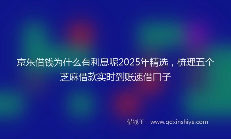 京东借钱为什么有利息呢2025年精选，梳理五个芝麻借款实时到账速借口子