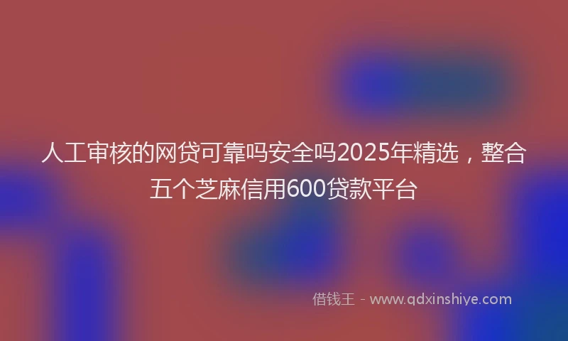 人工审核的网贷可靠吗安全吗2025年精选，整合五个芝麻信用600贷款平台