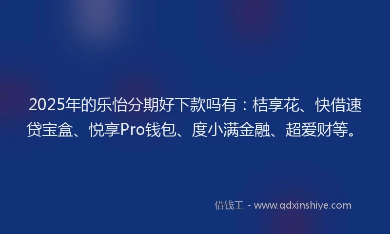 2025年的乐怡分期好下款吗有：桔享花、快借速贷宝盒、悦享Pro钱包、度小满金融、超爱财等。