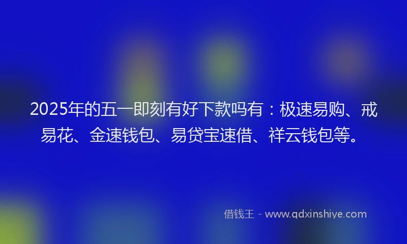 2025年的五一即刻有好下款吗有：极速易购、戒易花、金速钱包、易贷宝速借、祥云钱包等。