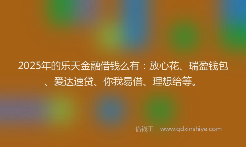 2025年的乐天金融借钱么有：放心花、瑞盈钱包、爱达速贷、你我易借、理想给等。