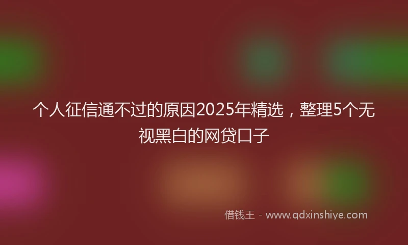个人征信通不过的原因2025年精选，整理5个无视黑白的网贷口子