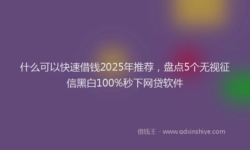 什么可以快速借钱2025年推荐，盘点5个无视征信黑白100%秒下网贷软件