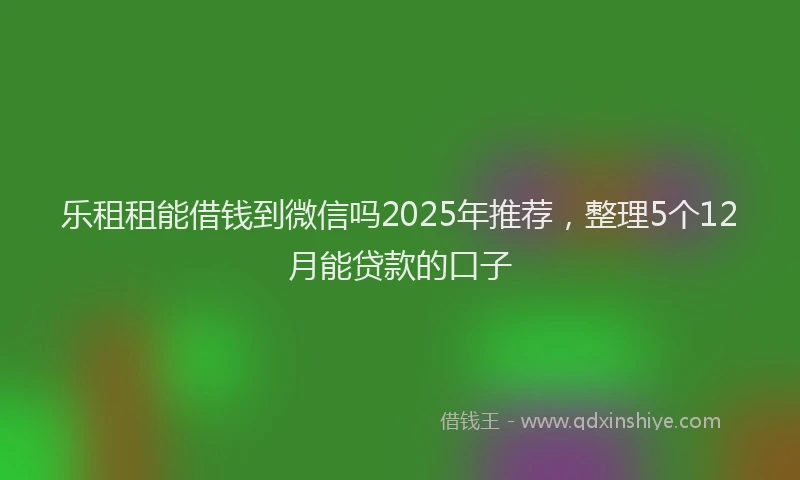乐租租能借钱到微信吗2025年推荐，整理5个12月能贷款的口子