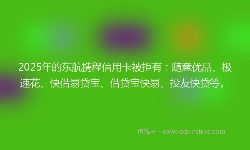 2025年的东航携程信用卡被拒有：随意优品、极速花、快借易贷宝、借贷宝快易、投友快贷等。