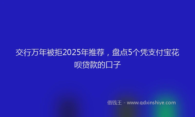 交行万年被拒2025年推荐，盘点5个凭支付宝花呗贷款的口子