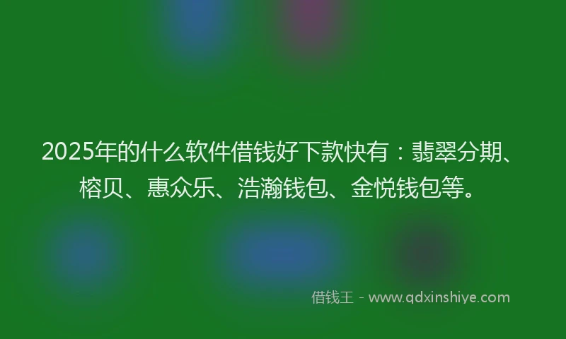 2025年的什么软件借钱好下款快有：翡翠分期、榕贝、惠众乐、浩瀚钱包、金悦钱包等。
