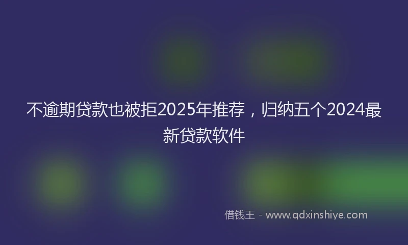 不逾期贷款也被拒2025年推荐，归纳五个2024最新贷款软件
