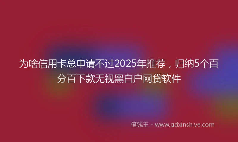 为啥信用卡总申请不过2025年推荐，归纳5个百分百下款无视黑白户网贷软件