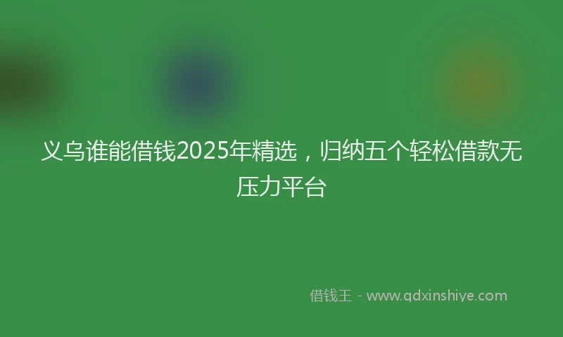 义乌谁能借钱2025年精选，归纳五个轻松借款无压力平台