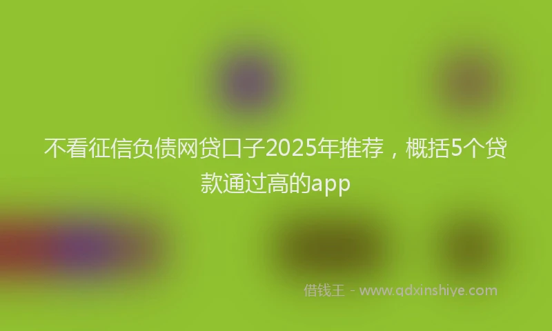 不看征信负债网贷口子2025年推荐，概括5个贷款通过高的app