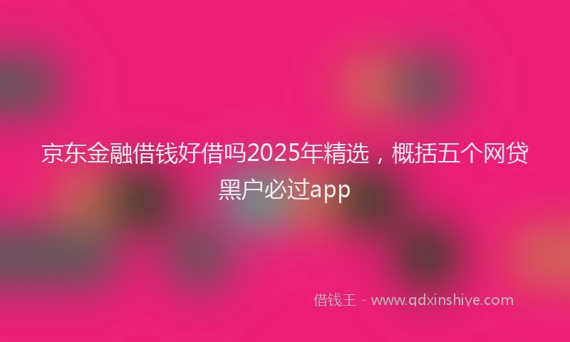 京东金融借钱好借吗2025年精选，概括五个网贷黑户必过app