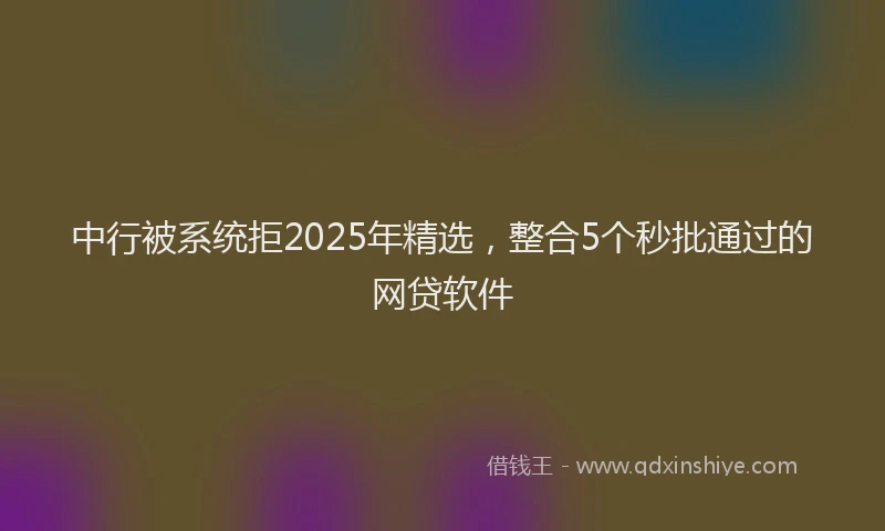 中行被系统拒2025年精选，整合5个秒批通过的网贷软件