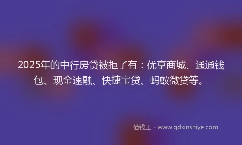 2025年的中行房贷被拒了有：优享商城、通通钱包、现金速融、快捷宝贷、蚂蚁微贷等。