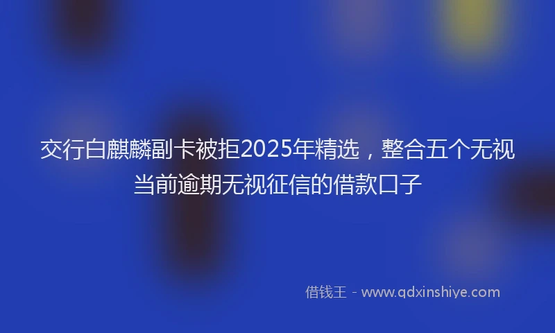 交行白麒麟副卡被拒2025年精选，整合五个无视当前逾期无视征信的借款口子