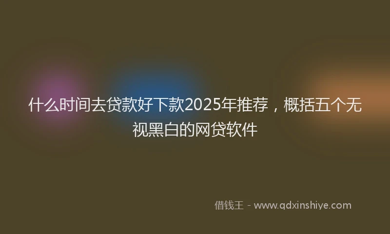 什么时间去贷款好下款2025年推荐，概括五个无视黑白的网贷软件