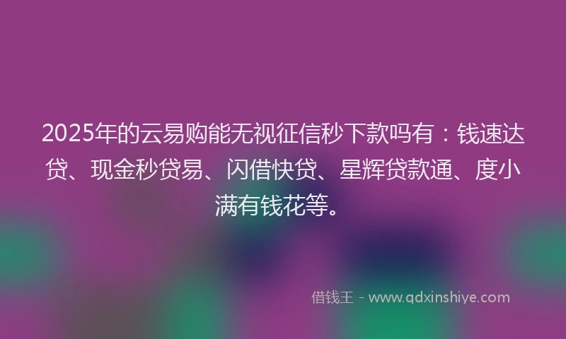 2025年的云易购能无视征信秒下款吗有：钱速达贷、现金秒贷易、闪借快贷、星辉贷款通、度小满有钱花等。