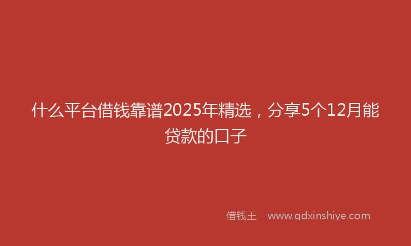 什么平台借钱靠谱2025年精选，分享5个12月能贷款的口子