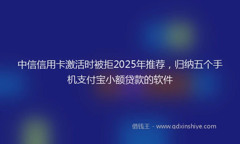 中信信用卡激活时被拒2025年推荐，归纳五个手机支付宝小额贷款的软件