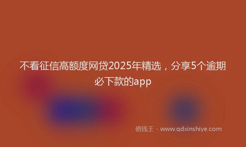 不看征信高额度网贷2025年精选，分享5个逾期必下款的app