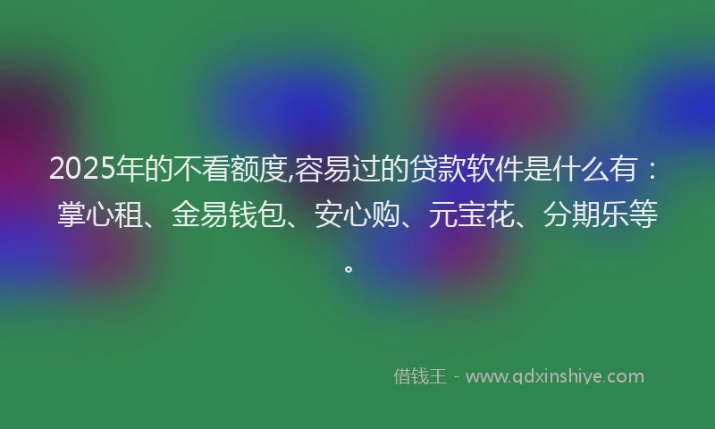 2025年的不看额度,容易过的贷款软件是什么有：掌心租、金易钱包、安心购、元宝花、分期乐等。