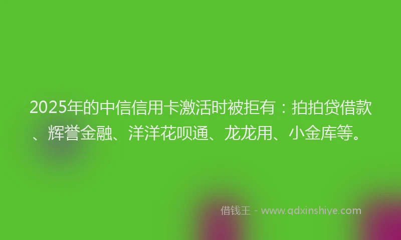 2025年的中信信用卡激活时被拒有：拍拍贷借款、辉誉金融、洋洋花呗通、龙龙用、小金库等。