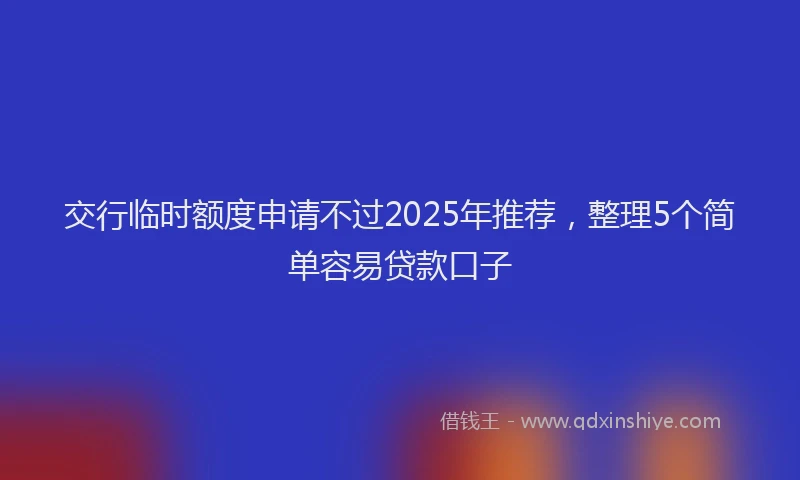 交行临时额度申请不过2025年推荐，整理5个简单容易贷款口子