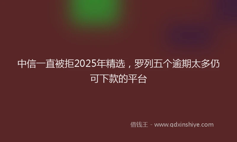 中信一直被拒2025年精选，罗列五个逾期太多仍可下款的平台