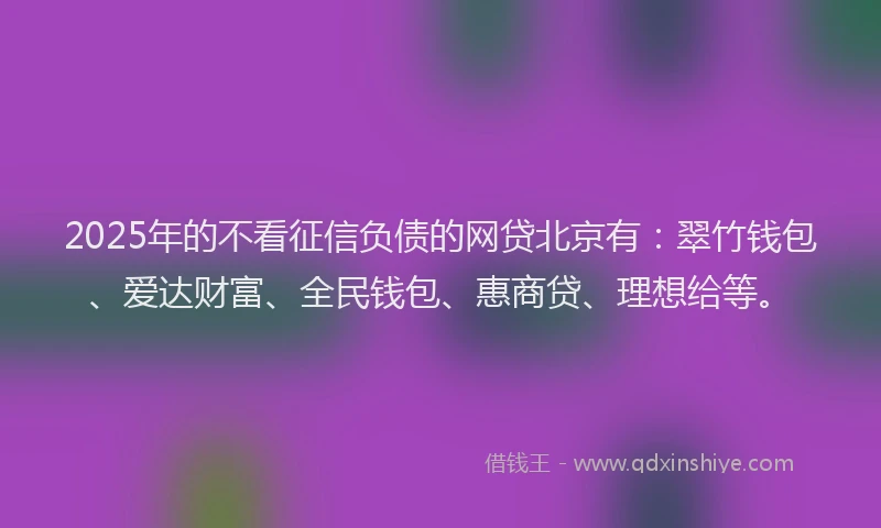 2025年的不看征信负债的网贷北京有：翠竹钱包、爱达财富、全民钱包、惠商贷、理想给等。