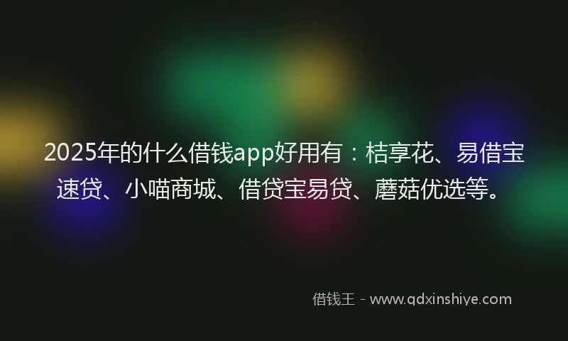2025年的什么借钱app好用有：桔享花、易借宝速贷、小喵商城、借贷宝易贷、蘑菇优选等。