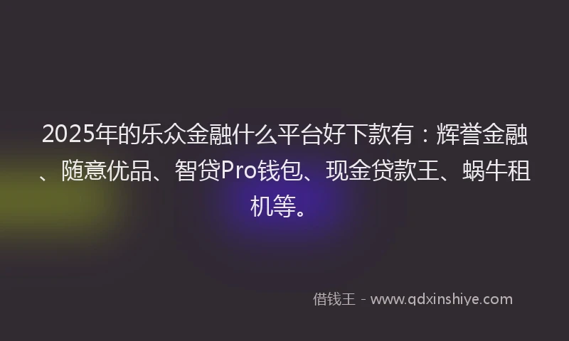 2025年的乐众金融什么平台好下款有：辉誉金融、随意优品、智贷Pro钱包、现金贷款王、蜗牛租机等。