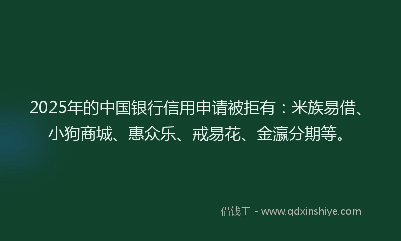 2025年的中国银行信用申请被拒有：米族易借、小狗商城、惠众乐、戒易花、金瀛分期等。